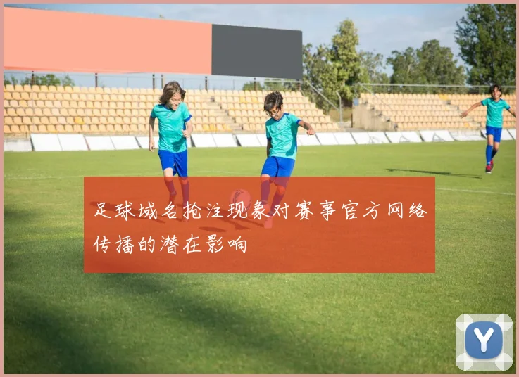 足球域名抢注现象对赛事官方网络传播的潜在影响